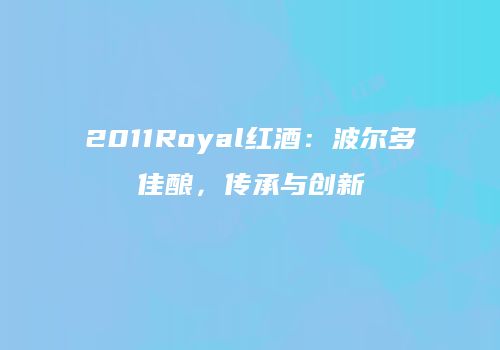 2011Royal红酒：波尔多佳酿，传承与创新