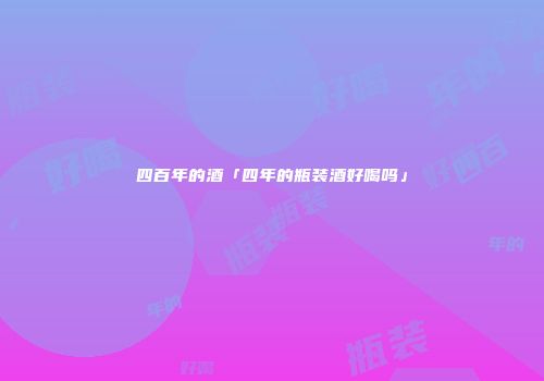 四百年的酒「四年的瓶装酒好喝吗」