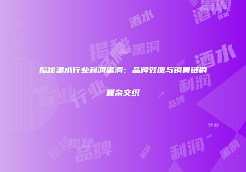 揭秘酒水行业利润黑洞：品牌效应与销售链的复杂交织