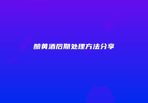 酿黄酒后期处理方法分享