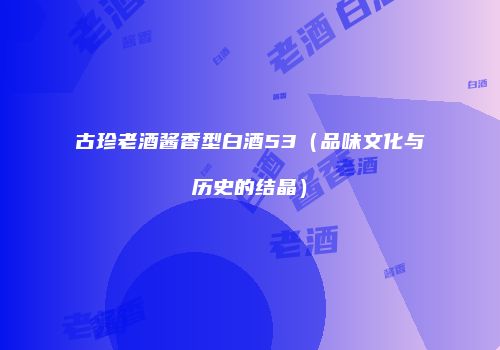 古珍老酒酱香型白酒53（品味文化与历史的结晶）