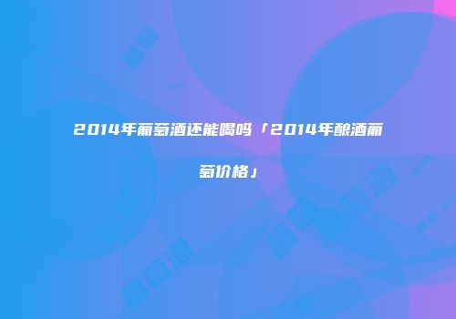 2014年葡萄酒还能喝吗「2014年酿酒葡萄价格」