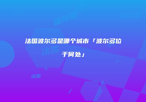 法国波尔多是哪个城市「波尔多位于何处」