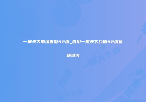 一桶天下酒浓香型52度_四川一桶天下白酒52度价格查询