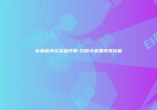 价格查询及品鉴评测-白鹤小麦黑啤酒价格