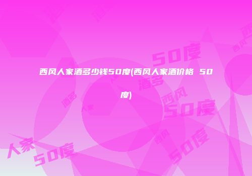西风人家酒多少钱50度(西风人家酒价格 50度)