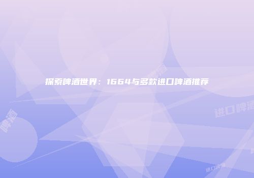 探索啤酒世界：1664与多款进口啤酒推荐