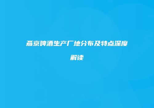 燕京啤酒生产厂地分布及特点深度解读