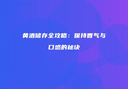 黄酒储存全攻略：保持香气与口感的秘诀