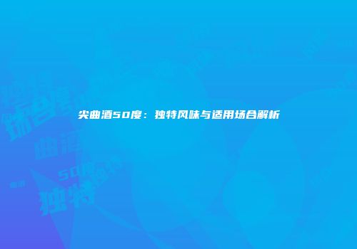 尖曲酒50度：独特风味与适用场合解析