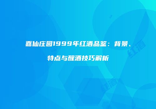 嘉仙庄园1999年红酒品鉴：背景、特点与醒酒技巧解析