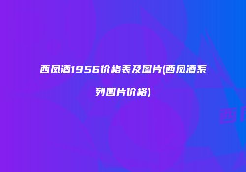 西凤酒1956价格表及图片(西凤酒系列图片价格)