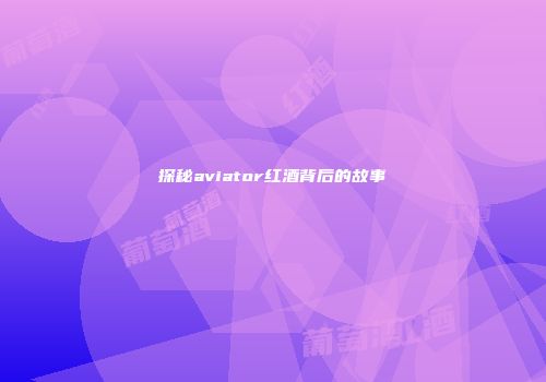 探秘aviator红酒背后的故事