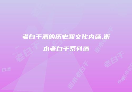 老白干酒的历史和文化内涵,衡水老白干系列酒