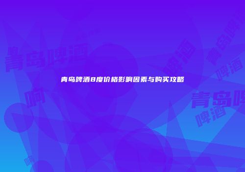 青岛啤酒8度价格影响因素与购买攻略