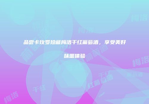 品尝卡玫罗珍藏梅洛干红葡萄酒，享受美好味蕾体验