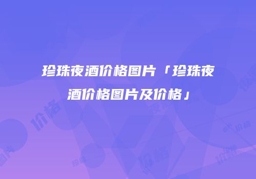 珍珠夜酒价格图片「珍珠夜酒价格图片及价格」