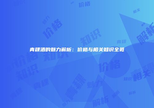 青稞酒的魅力解析：价格与相关知识全览