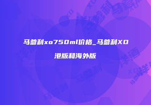 马爹利xo750ml价格_马爹利XO港版和海外版