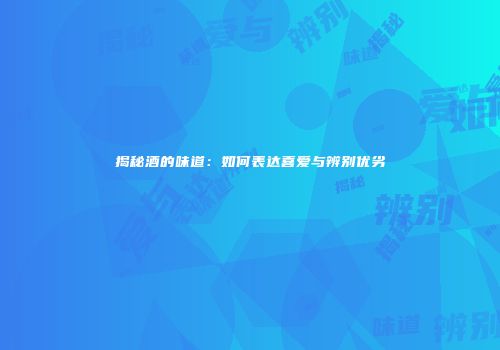 揭秘酒的味道：如何表达喜爱与辨别优劣