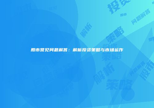股市常见问题解答：解析投资策略与市场运作