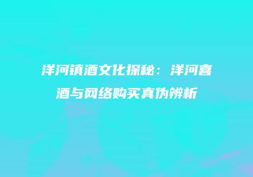 洋河镇酒文化探秘：洋河喜酒与网络购买真伪辨析