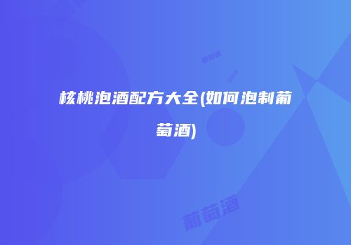 核桃泡酒配方大全(如何泡制葡萄酒)