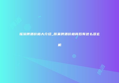 摇滚啤酒价格大介绍_原来啤酒价格背后有这么多玄机