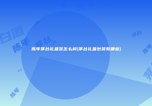 陈年茅台礼盒装怎么样(茅台礼盒包装有哪些)