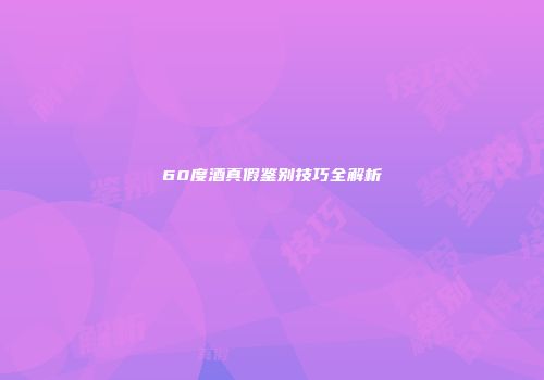 60度酒真假鉴别技巧全解析