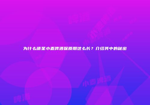 为什么德星小麦啤酒保质期这么长？介绍其中的秘密