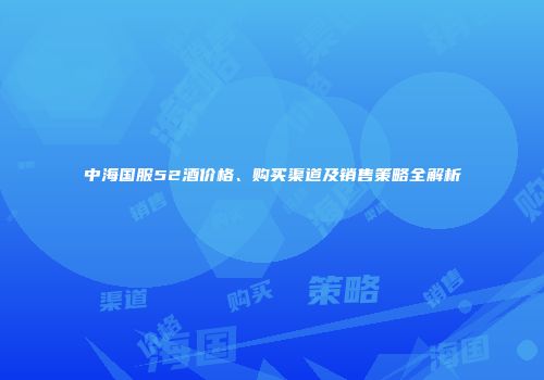 中海国服52酒价格、购买渠道及销售策略全解析
