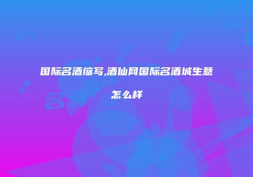 国际名酒缩写,酒仙网国际名酒城生意怎么样