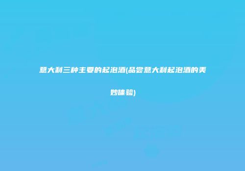 意大利三种主要的起泡酒(品尝意大利起泡酒的美妙体验)