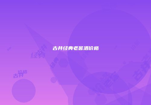 古井经典老窖酒价格