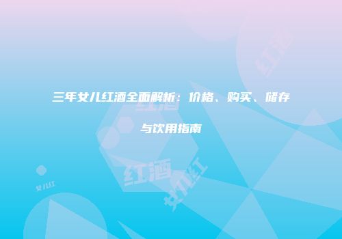 三年女儿红酒全面解析：价格、购买、储存与饮用指南