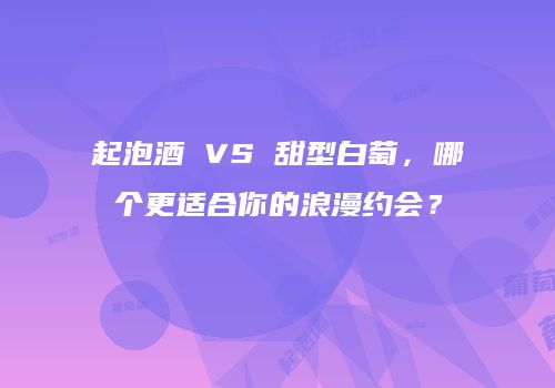 起泡酒 VS 甜型白萄，哪个更适合你的浪漫约会？
