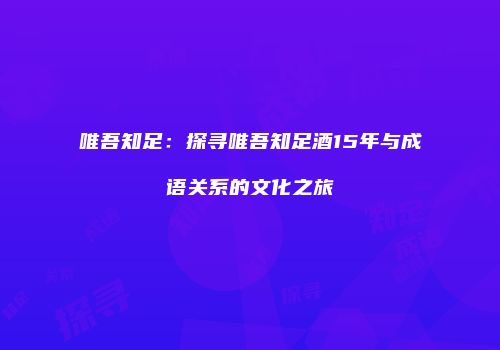 唯吾知足：探寻唯吾知足酒15年与成语关系的文化之旅