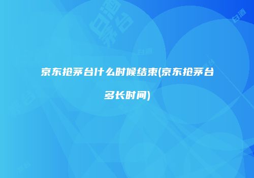 京东抢茅台什么时候结束(京东抢茅台多长时间)