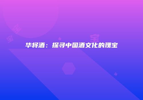华将酒：探寻中国酒文化的瑰宝