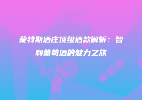 蒙特斯酒庄顶级酒款解析：智利葡萄酒的魅力之旅