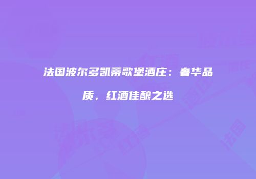 法国波尔多凯蒂歌堡酒庄：奢华品质，红酒佳酿之选