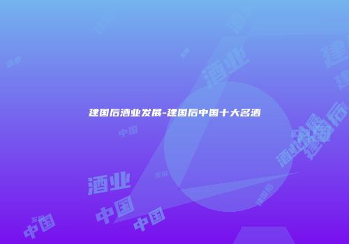 建国后酒业发展-建国后中国十大名酒