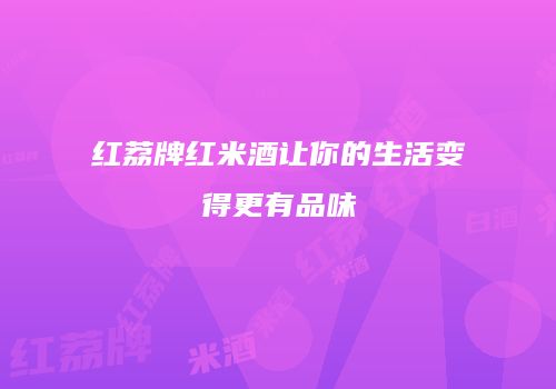 红荔牌红米酒让你的生活变得更有品味