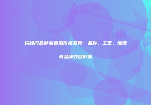 揭秘同品种葡萄酒价格差异：品种、工艺、地理与品牌效应影响