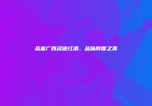 品鉴广西名德红酒，品味醇香之美