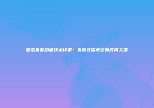 液态发酵酿酒技术详解：发酵过程与密封时间关键