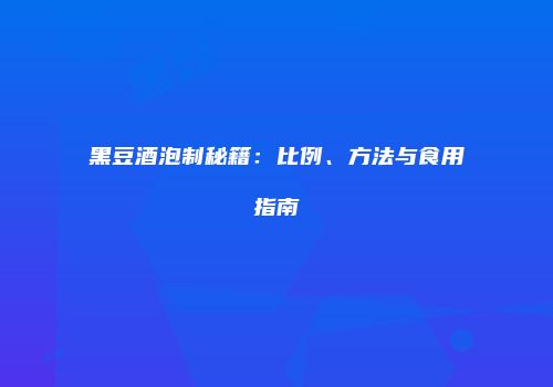 黑豆酒泡制秘籍：比例、方法与食用指南