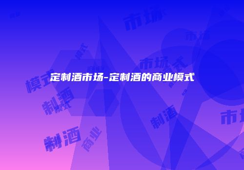定制酒市场-定制酒的商业模式
