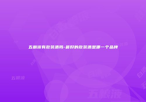 五粮液有散装酒吗-最好的散装酒是哪一个品牌